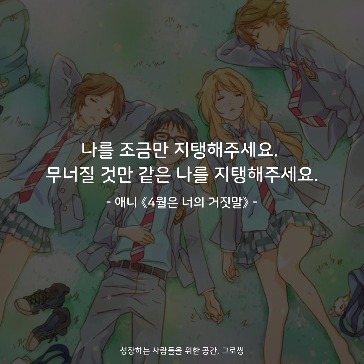 나를 조금만 지탱해주세요. 무너질 것만 같은 나를 지탱해주세요. - 애니 《4월은 너의 거짓말》