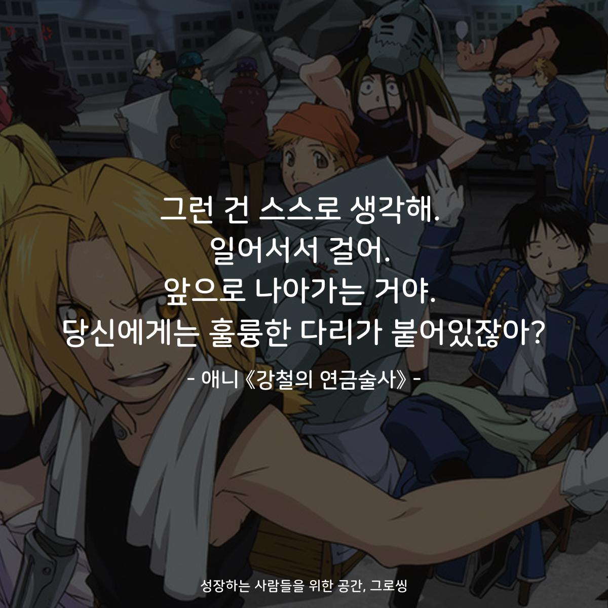 그런 건 스스로 생각해. 일어서서 걸어. 앞으로 나아가는 거야. 당신에게는 훌륭한 다리가 붙어있잖아? - 애니 《강철의 연금술사》