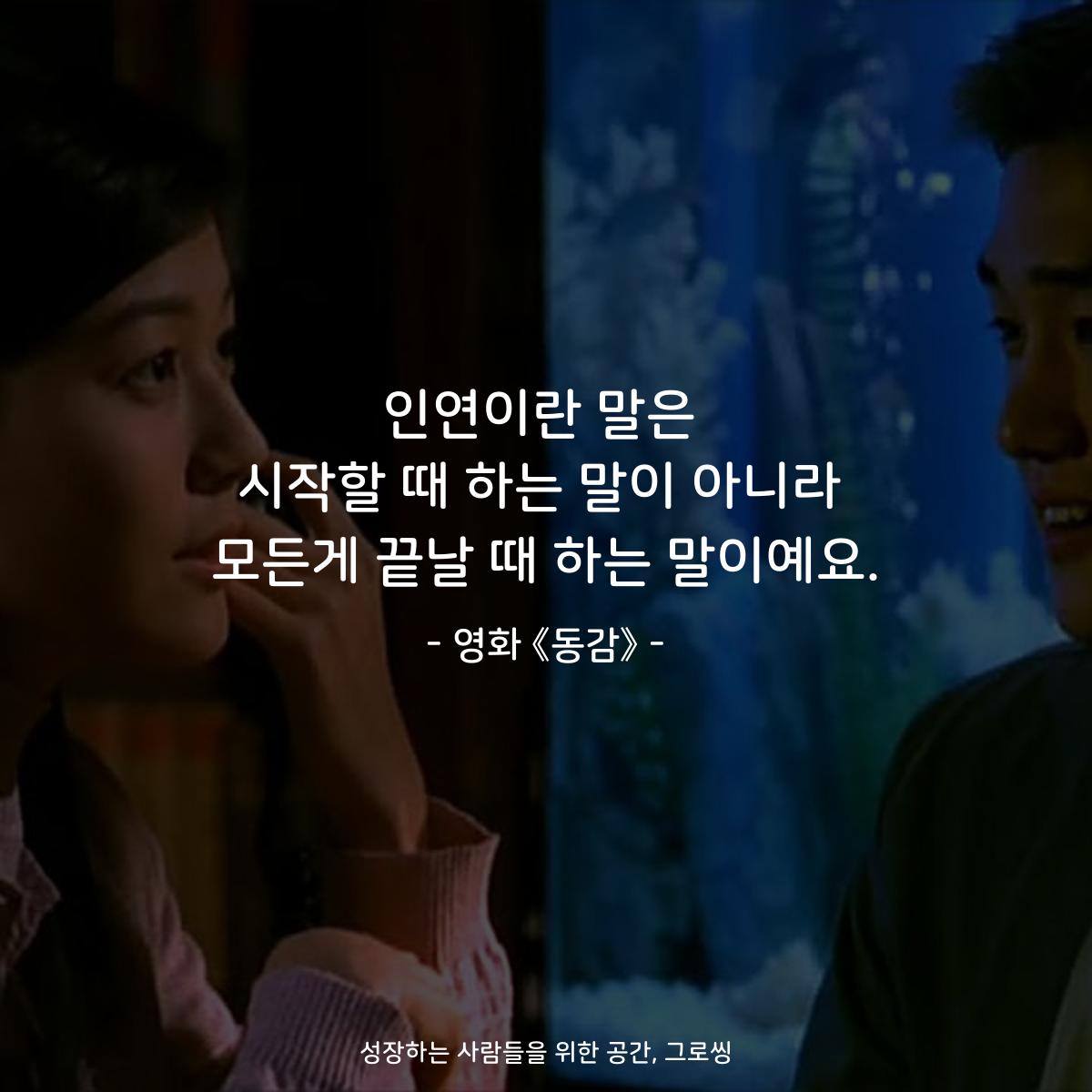 인연이란 말은 시작할 때 하는 말이 아니라 모든게 끝날 때 하는 말이예요. - 영화 《동감》