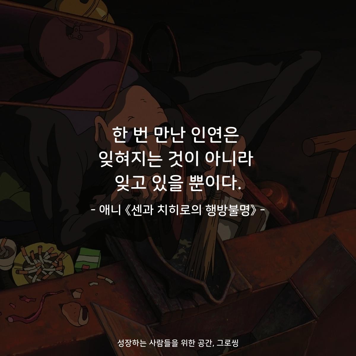 한 번 만난 인연은 잊혀지는 것이 아니라 잊고 있을 뿐이다. - 애니 《센과 치히로의 행방불명》