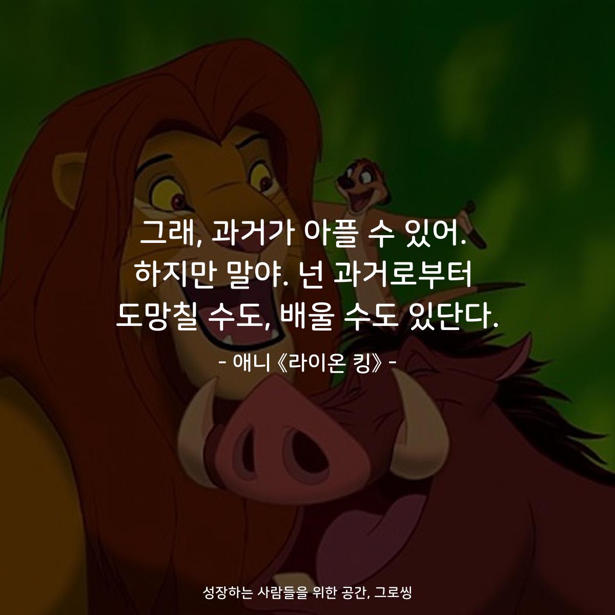 그래, 과거가 아플 수 있어. 하지만 말야. 넌 과거로부터 도망칠 수도, 배울 수도 있단다. - 애니 《라이온 킹》