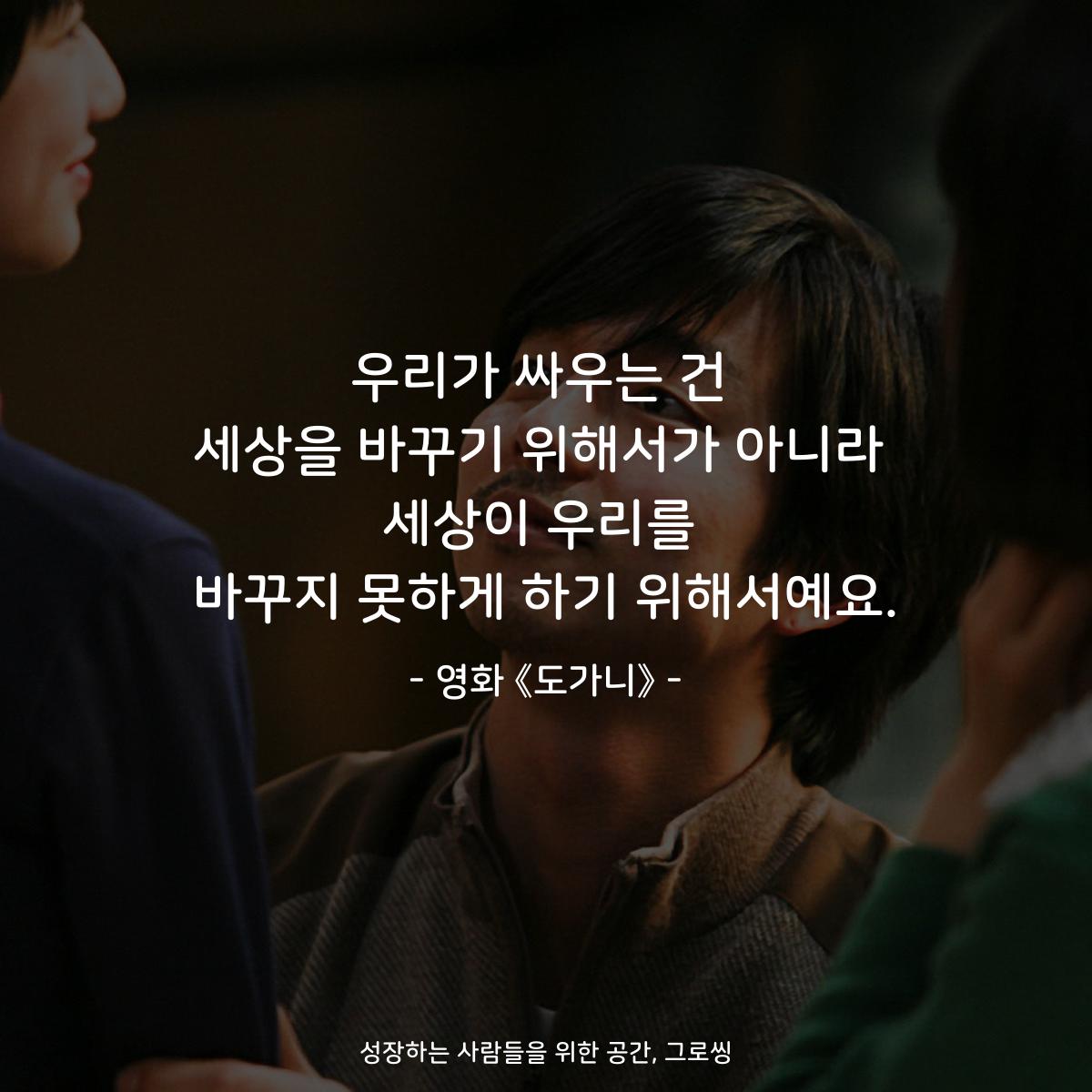 우리가 싸우는 건 세상을 바꾸기 위해서가 아니라 세상이 우리를 바꾸지 못하게 하기 위해서예요. - 영화 《도가니》