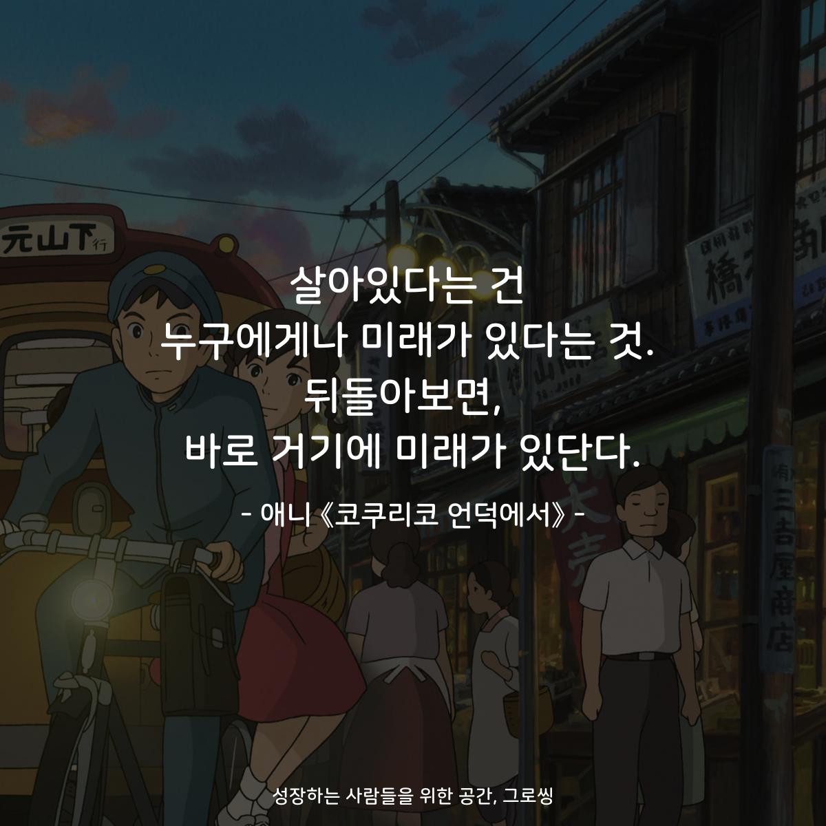 살아있다는 건 누구에게나 미래가 있다는 것. 뒤돌아보면,  바로 거기에 미래가 있단다. - 애니 《코쿠리코 언덕에서》