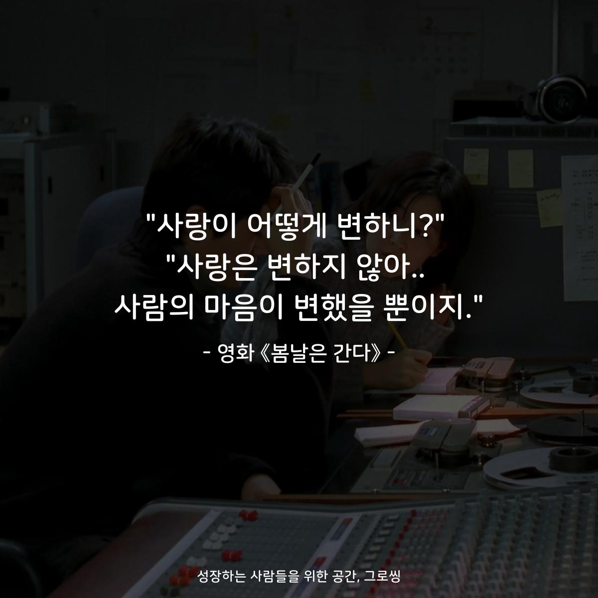"사랑이 어떻게 변하니?" "사랑은 변하지 않아.. 사람의 마음이 변했을 뿐이지." - 영화 《봄날은 간다》