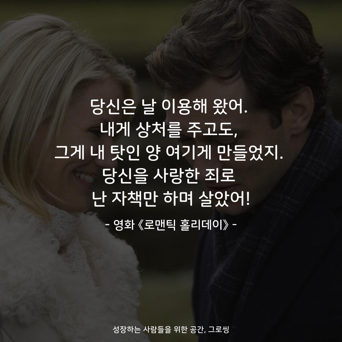 당신은 날 이용해 왔어. 내게 상처를 주고도, 그게 내 탓인 양 여기게 만들었지. 당신을 사랑한 죄로 난 자책만 하며 살았어! - 영화 《로맨틱 홀리데이》