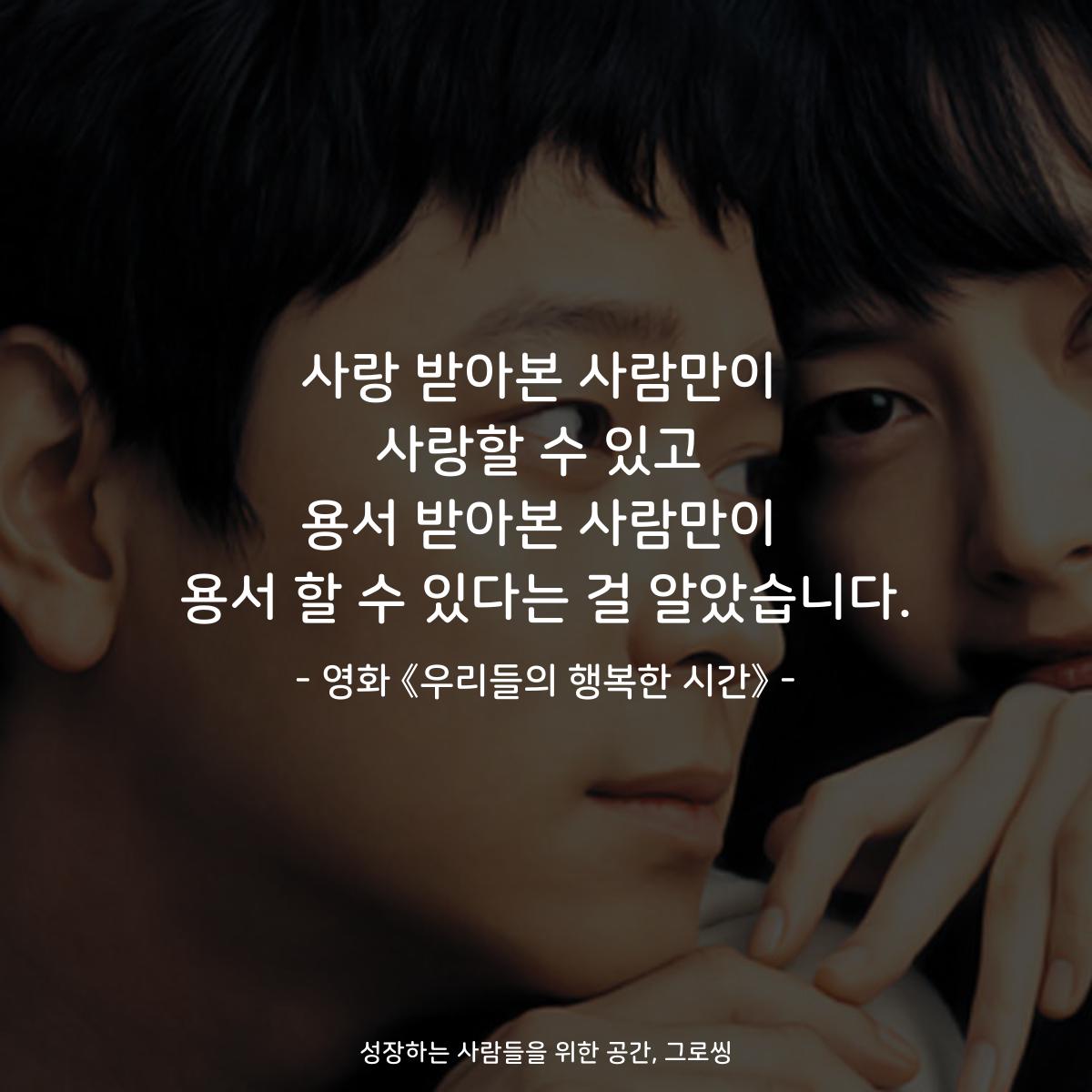사랑 받아본 사람만이 사랑할 수 있고 용서 받아본 사람만이 용서 할 수 있다는 걸 알았습니다. - 영화 《우리들의 행복한 시간》