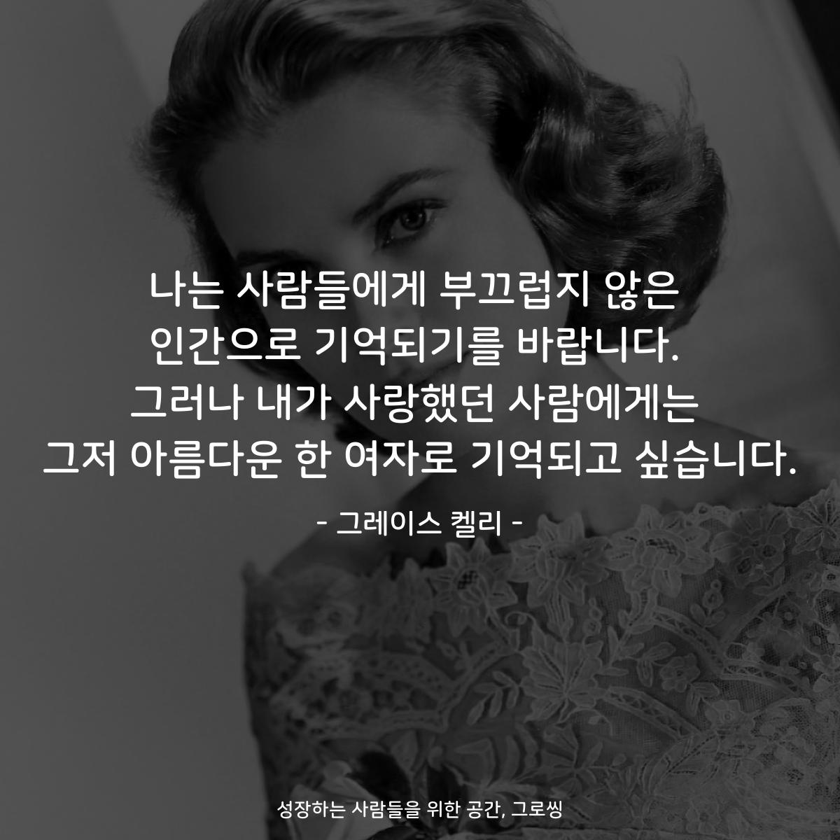 나는 사람들에게 부끄럽지 않은 인간으로 기억되기를 바랍니다. 그러나 내가 사랑했던 사람에게는 그저 아름다운 한 여자로 기억되고 싶습니다. - 그레이스 켈리