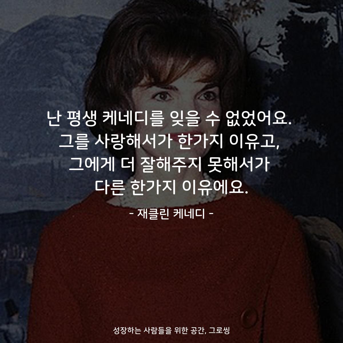 난 평생 케네디를 잊을 수 없었어요. 그를 사랑해서가 한가지 이유고, 그에게 더 잘해주지 못해서가 다른 한가지 이유에요. - 재클린 케네디