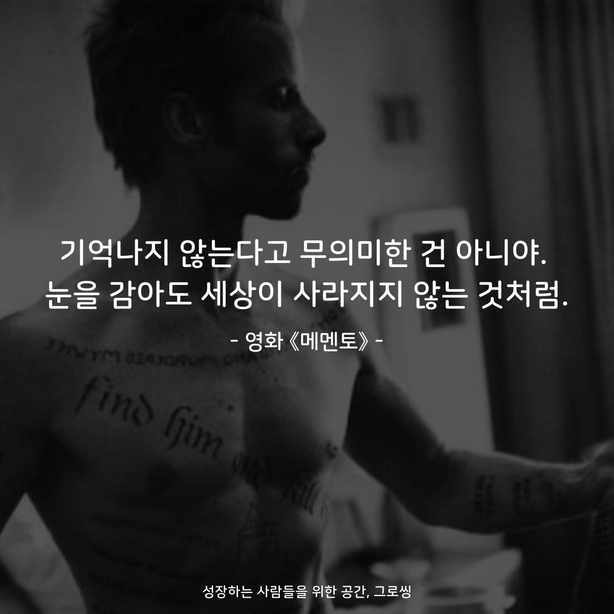 기억나지 않는다고 무의미한 건 아니야. 눈을 감아도 세상이 사라지지 않는 것처럼. - 영화 《메멘토》