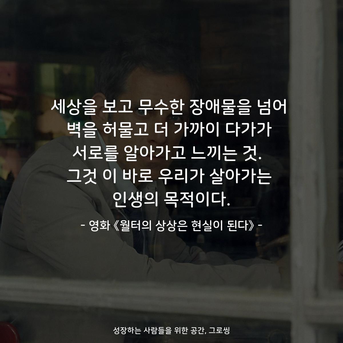 세상을 보고 무수한 장애물을 넘어 벽을 허물고 더 가까이 다가가 서로를 알아가고 느끼는 것.  그것 이 바로 우리가 살아가는 인생의 목적이다. - 영화 《월터의 상상은 현실이 된다》