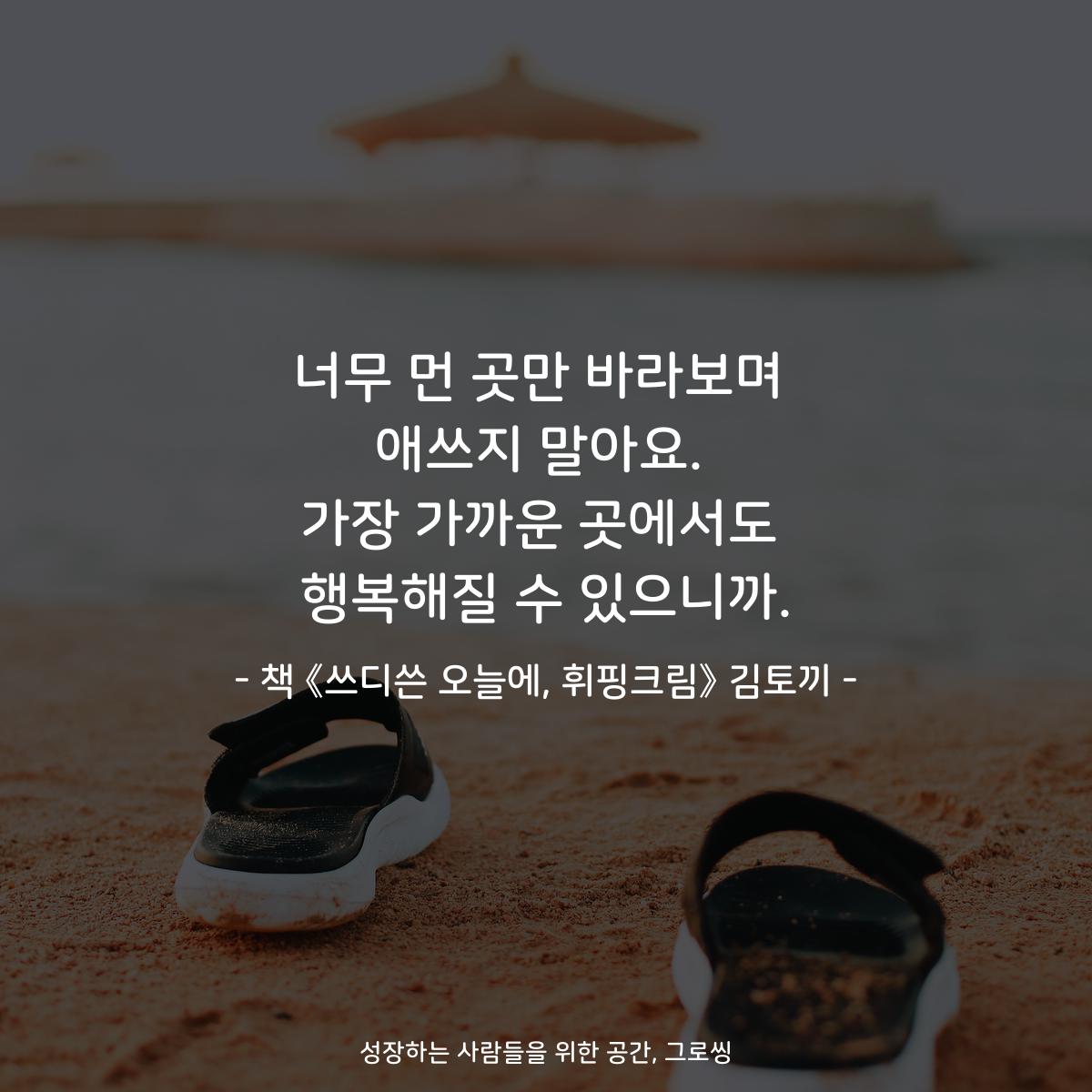 너무 먼 곳만 바라보며 애쓰지 말아요. 가장 가까운 곳에서도 행복해질 수 있으니까. - 책 《쓰디쓴 오늘에, 휘핑크림》 김토끼