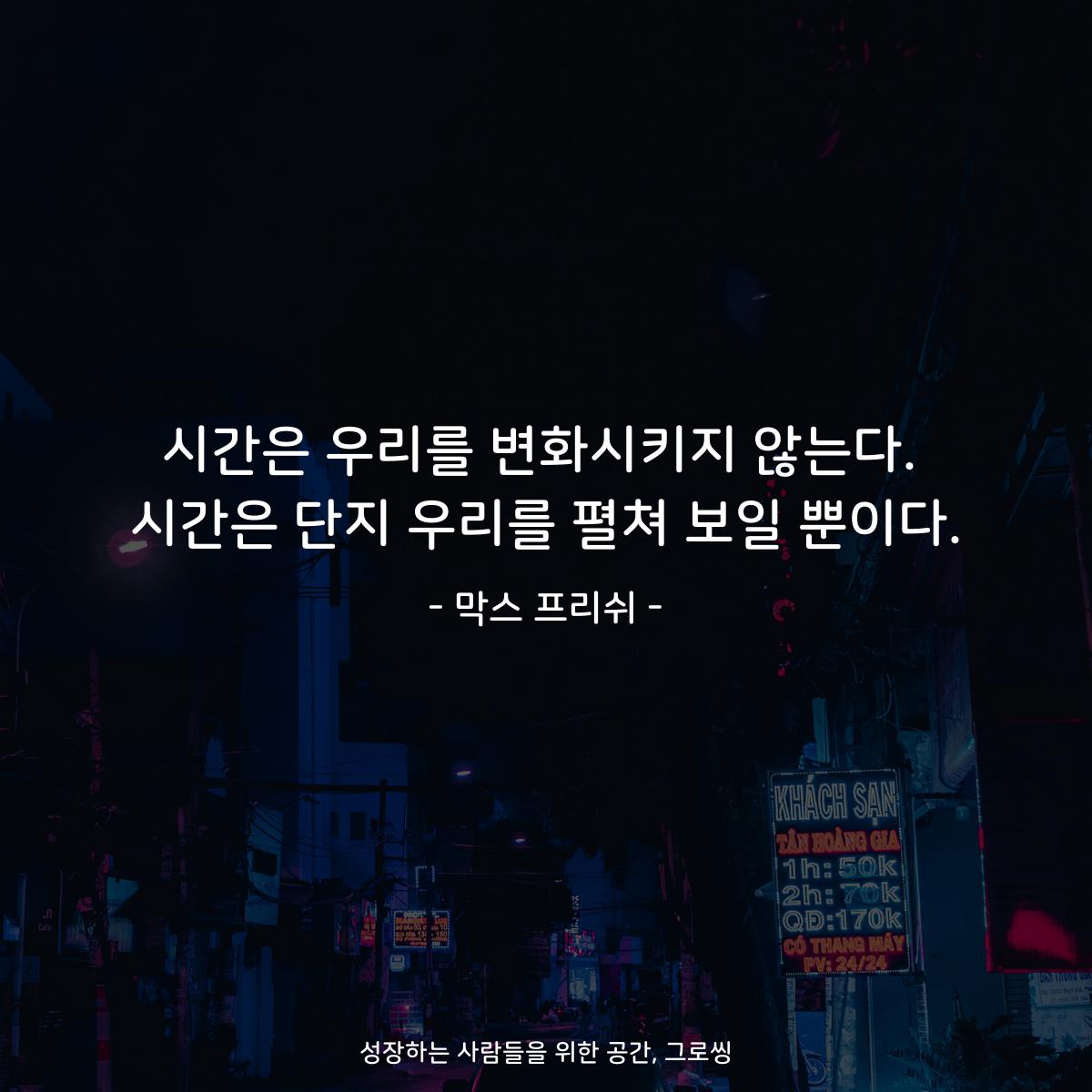 시간은 우리를 변화시키지 않는다. 시간은 단지 우리를 펼쳐 보일 뿐이다. - 막스 프리쉬