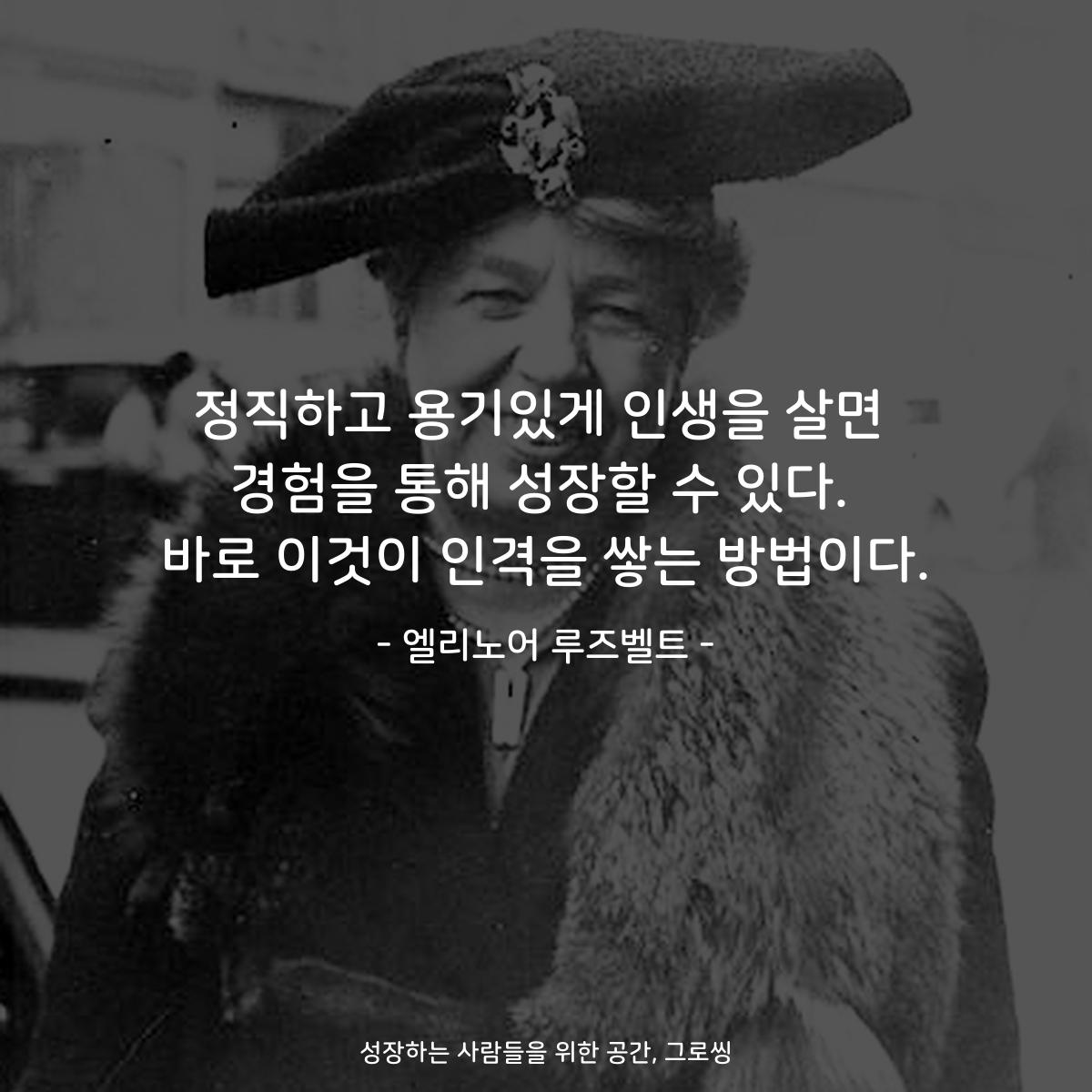 정직하고 용기있게 인생을 살면 경험을 통해 성장할 수 있다. 바로 이것이 인격을 쌓는 방법이다. - 엘리노어 루즈벨트