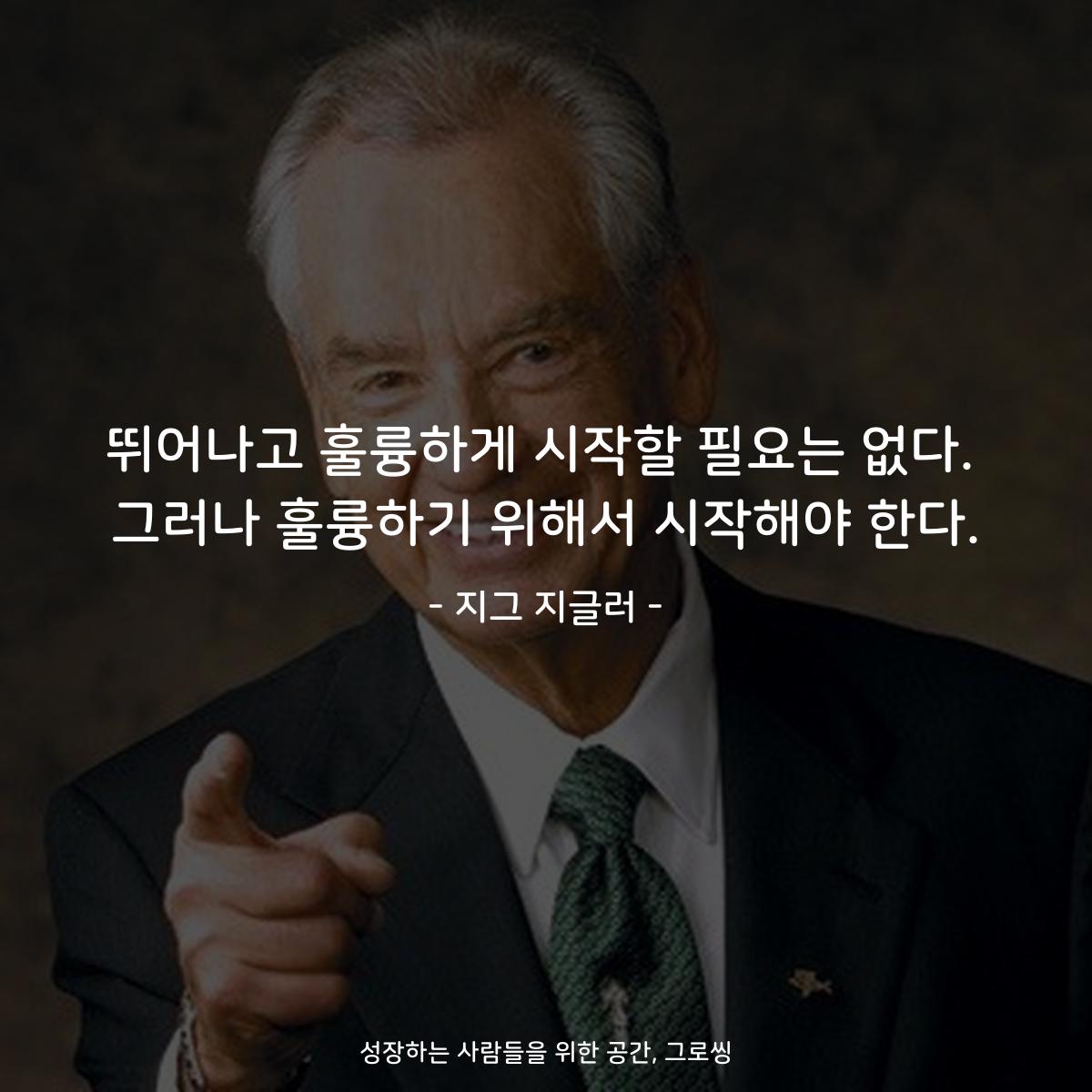 뛰어나고 훌륭하게 시작할 필요는 없다. 그러나 훌륭하기 위해서 시작해야 한다. - 지그 지글러