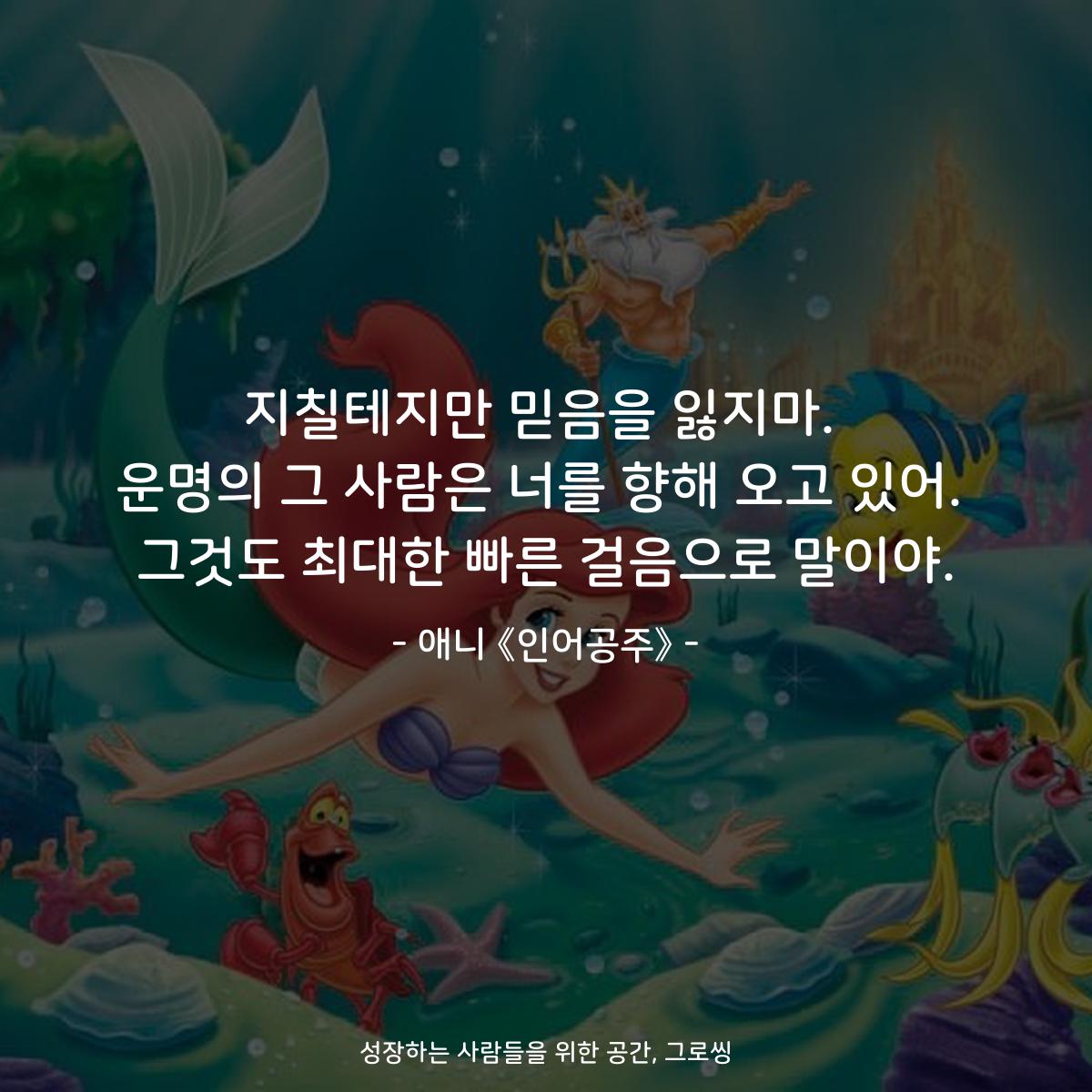 지칠테지만 믿음을 잃지마. 운명의 그 사람은 너를 향해 오고 있어. 그것도 최대한 빠른 걸음으로 말이야. - 애니 《인어공주》