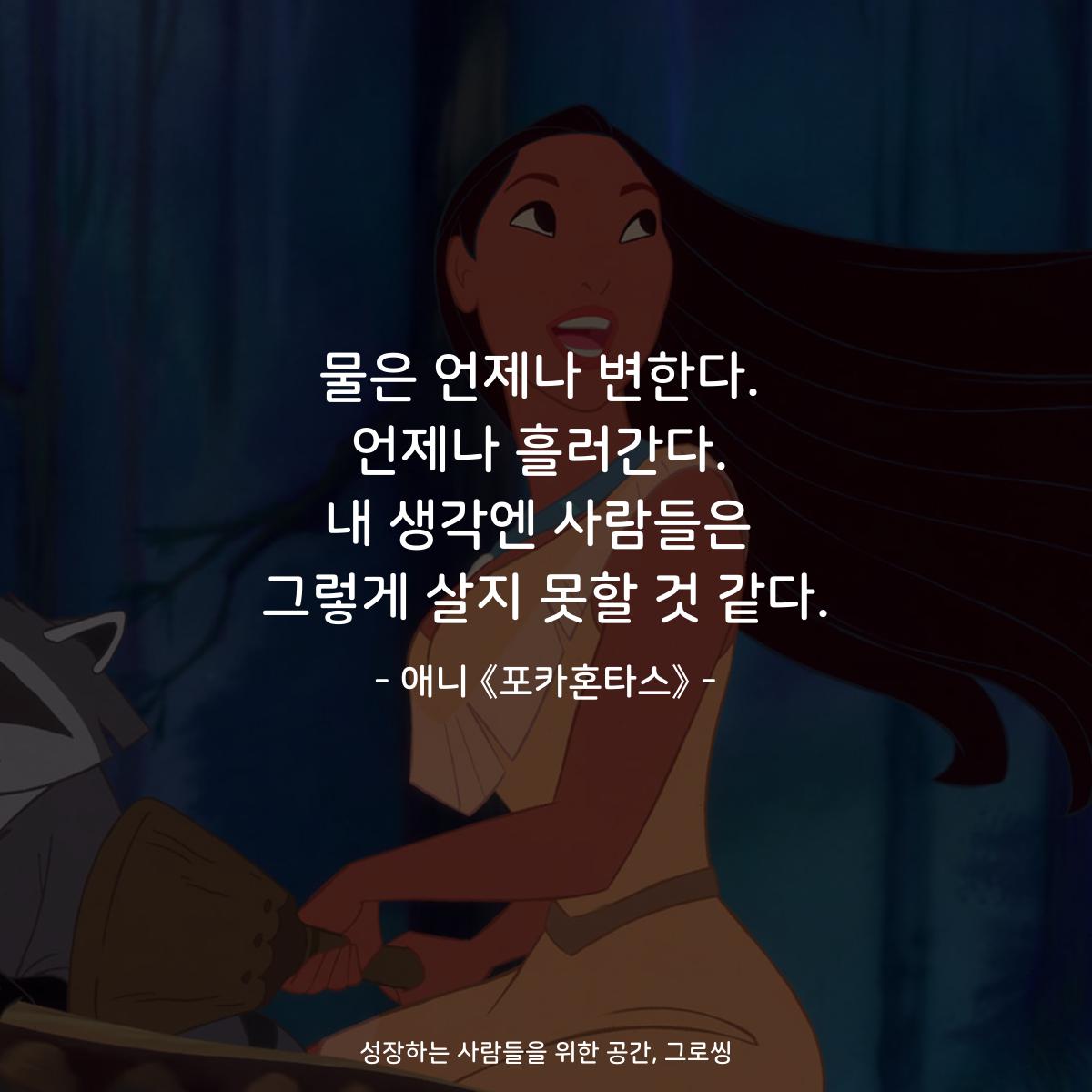 물은 언제나 변한다. 언제나 흘러간다. 내 생각엔 사람들은 그렇게 살지 못할 것 같다. - 애니 《포카혼타스》