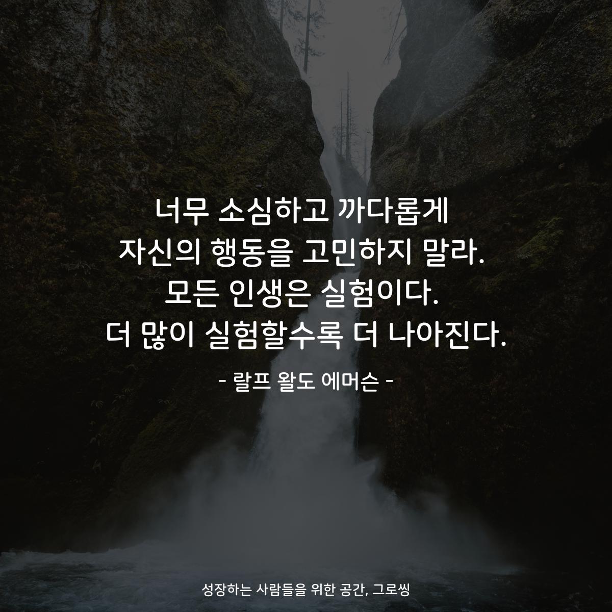 너무 소심하고 까다롭게 자신의 행동을 고민하지 말라. 모든 인생은 실험이다. 더 많이 실험할수록 더 나아진다. - 랄프 왈도 에머슨