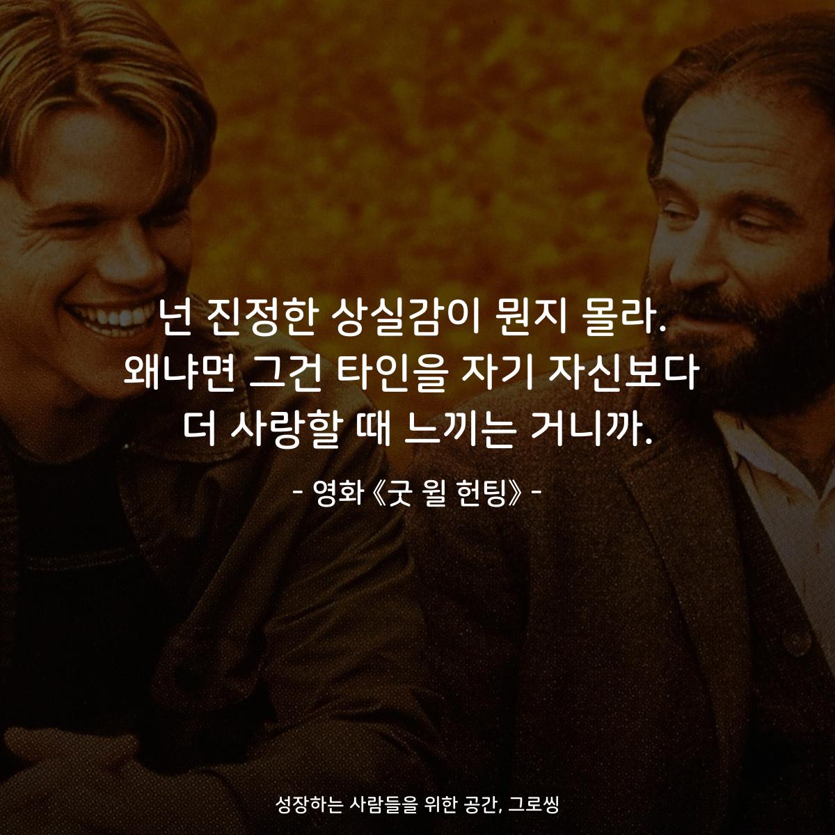 넌 진정한 상실감이 뭔지 몰라. 왜냐면 그건 타인을 자기 자신보다 더 사랑할 때 느끼는 거니까. - 영화 《굿 윌 헌팅》