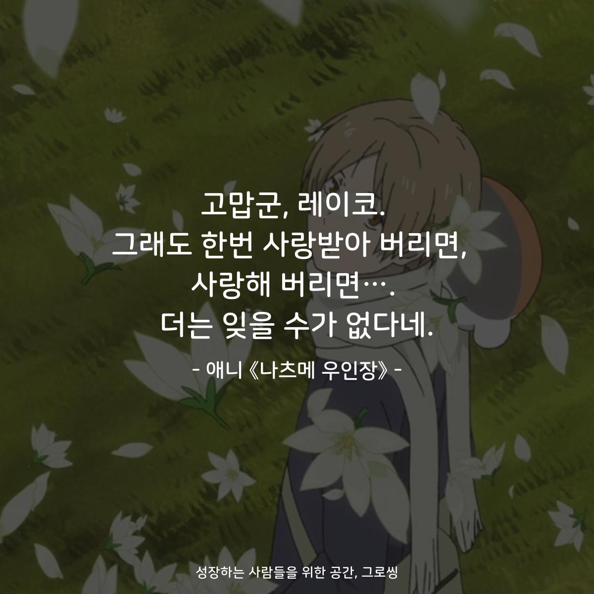 고맙군, 레이코. 그래도 한번 사랑받아 버리면,  사랑해 버리면…. 더는 잊을 수가 없다네. - 애니 《나츠메 우인장》
