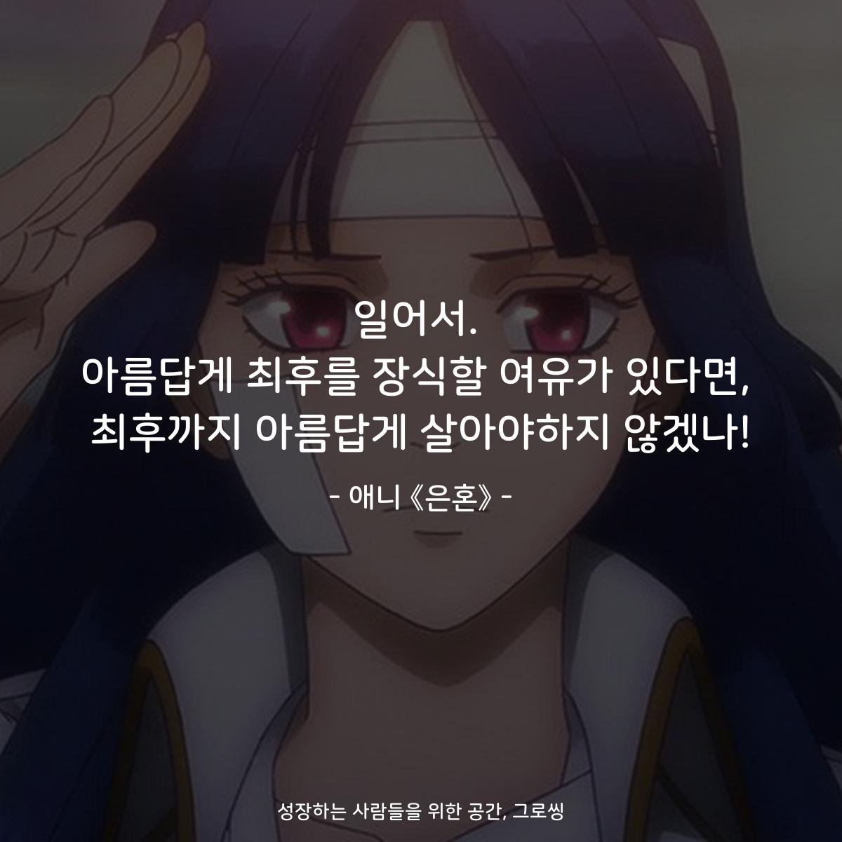 일어서. 아름답게 최후를 장식할 여유가 있다면, 최후까지 아름답게 살아야하지 않겠나! - 애니 《은혼》