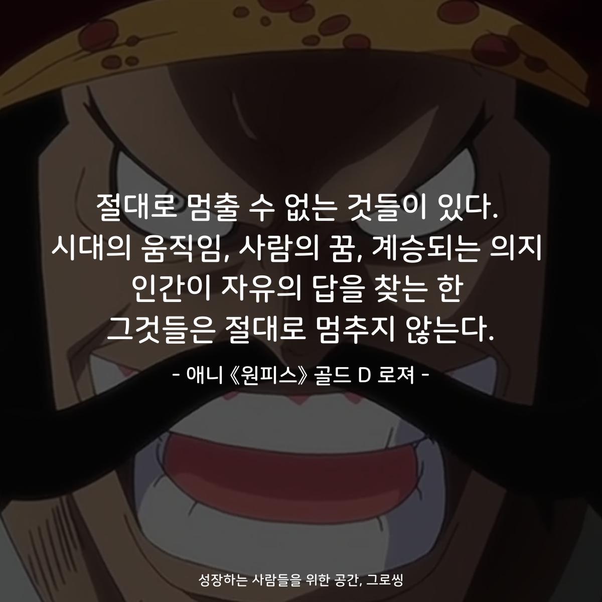 절대로 멈출 수 없는 것들이 있다. 시대의 움직임, 사람의 꿈, 계승되는 의지 인간이 자유의 답을 찾는 한 그것들은 절대로 멈추지 않는다. - 애니 《원피스》 골드 D 로져