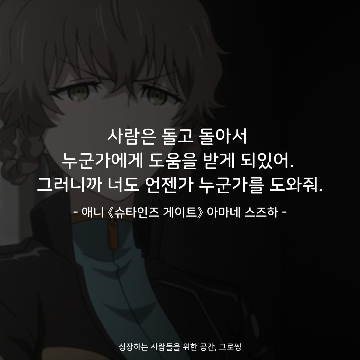 사람은 돌고 돌아서 누군가에게 도움을 받게 되있어. 그러니까 너도 언젠가 누군가를 도와줘 - 애니 《슈타인즈 게이트》 아마네 스즈하