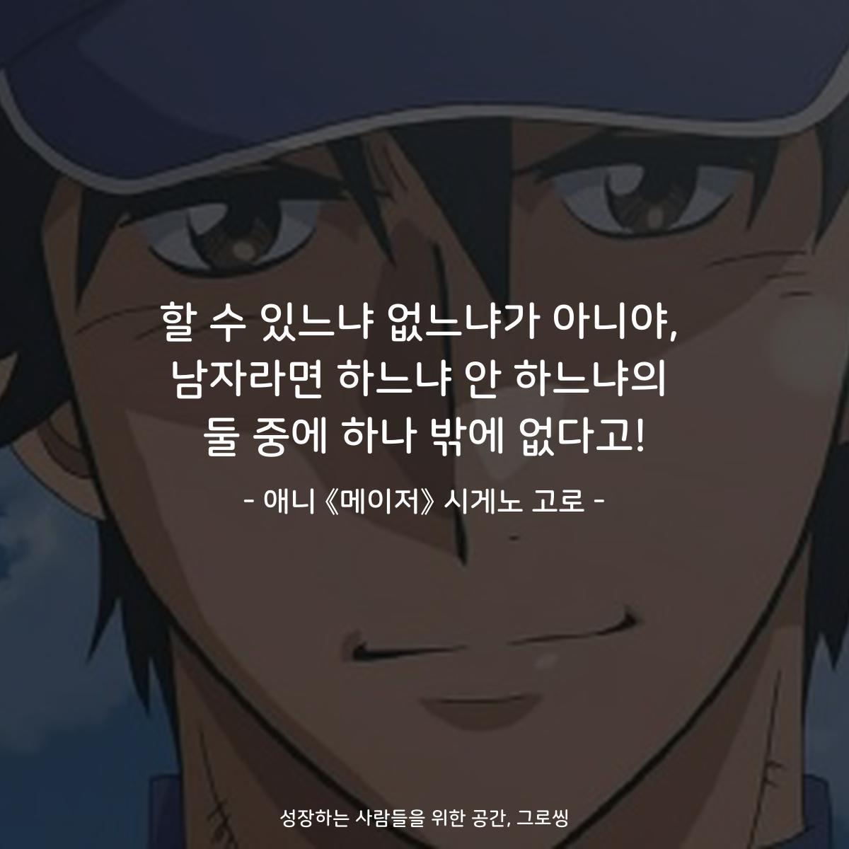 할 수 있느냐 없느냐가 아니야, 남자라면 하느냐 안 하느냐의 둘 중에 하나 밖에 없다고! - 애니 《메이저》 시게노 고로