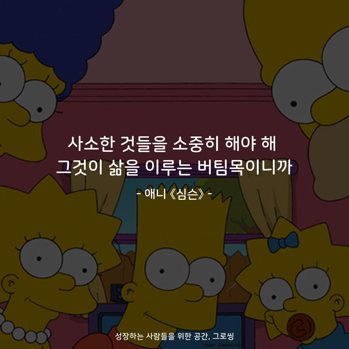 사소한 것들을 소중히 해야 해 그것이 삶을 이루는 버팀목이니까 - 애니 《심슨》