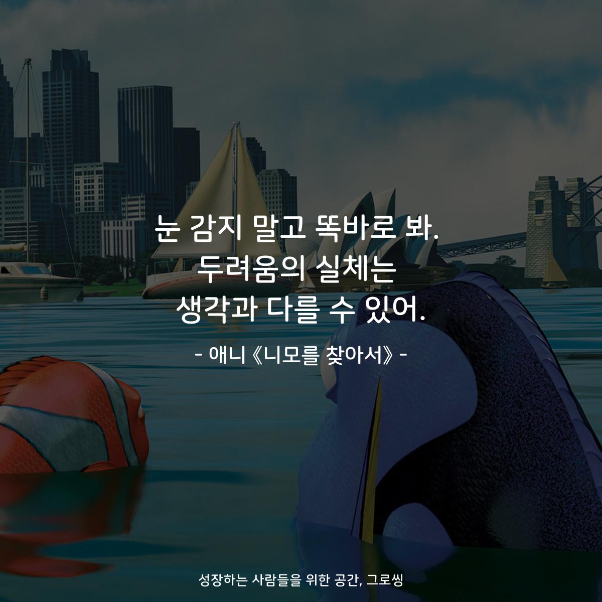 눈 감지 말고 똑바로 봐. 두려움의 실체는 생각과 다를 수 있어. - 애니 《니모를 찾아서》