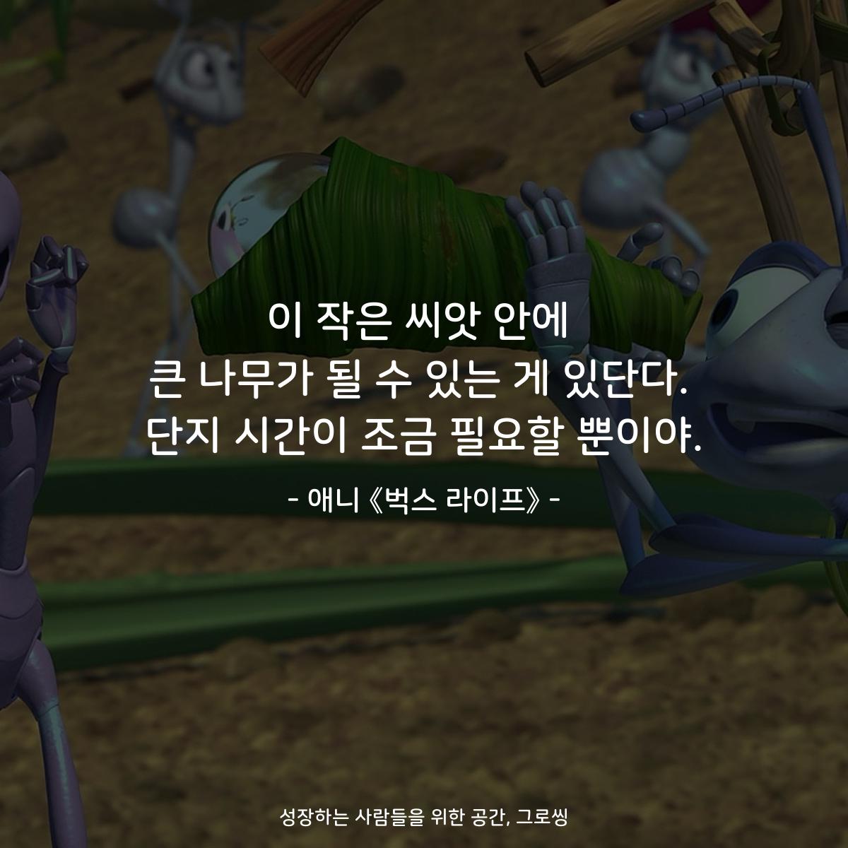이 작은 씨앗 안에 큰 나무가 될 수 있는 게 있단다. 단지 시간이 조금 필요할 뿐이야. - 애니 《벅스 라이프》