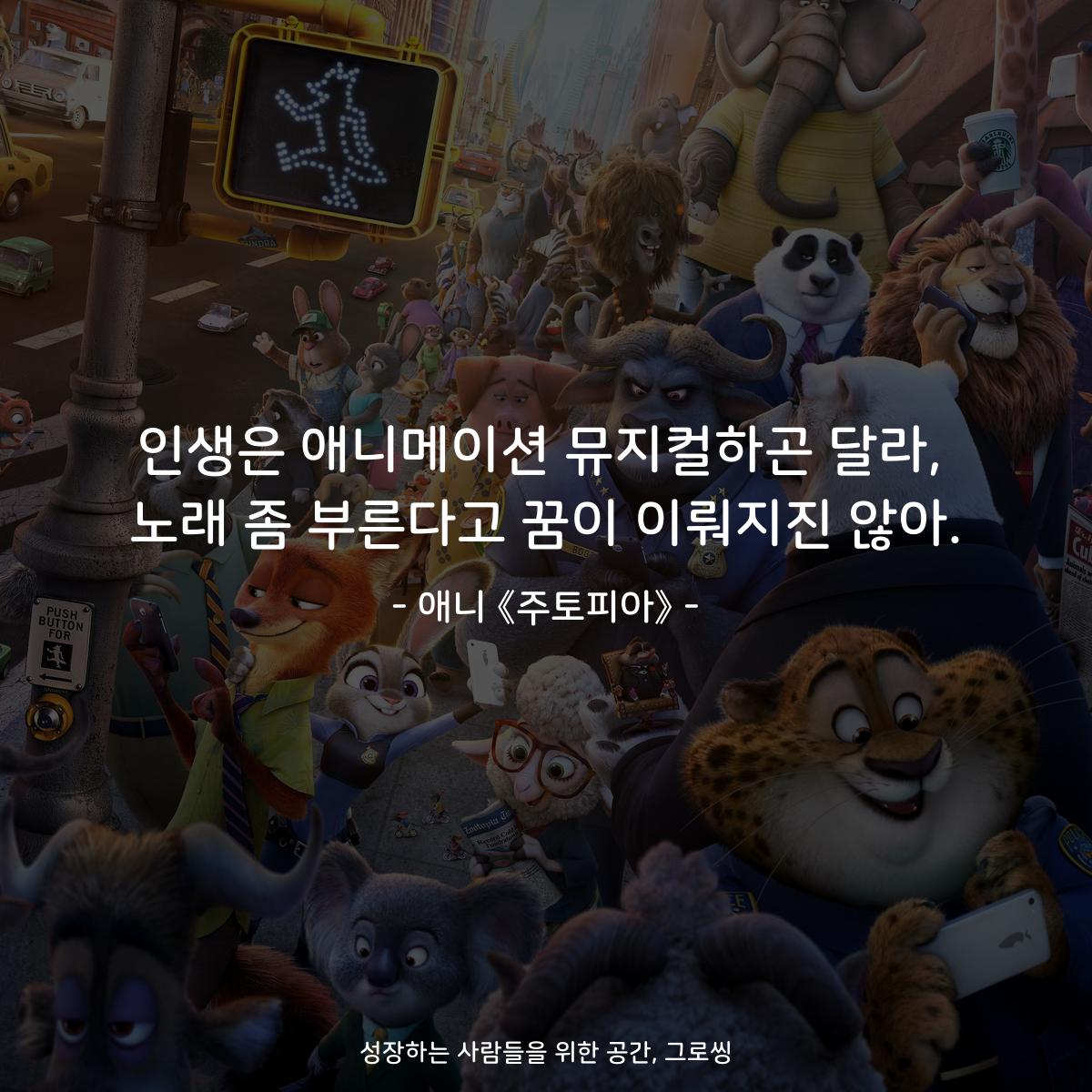 인생은 애니메이션 뮤지컬하곤 달라, 노래 좀 부른다고 꿈이 이뤄지진 않아. - 애니 《주토피아》