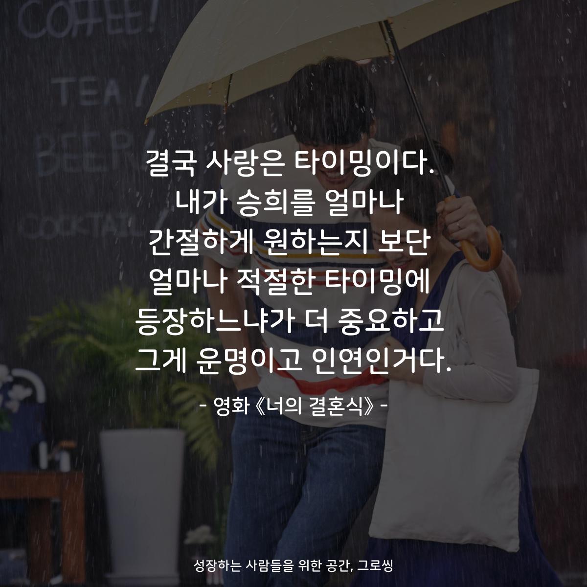 결국 사랑은 타이밍이다. 내가 승희를 얼마나 간절하게 원하는지 보단 얼마나 적절한 타이밍에 등장하느냐가 더 중요하고 그게 운명이고 인연인거다. - 영화 《너의 결혼식》