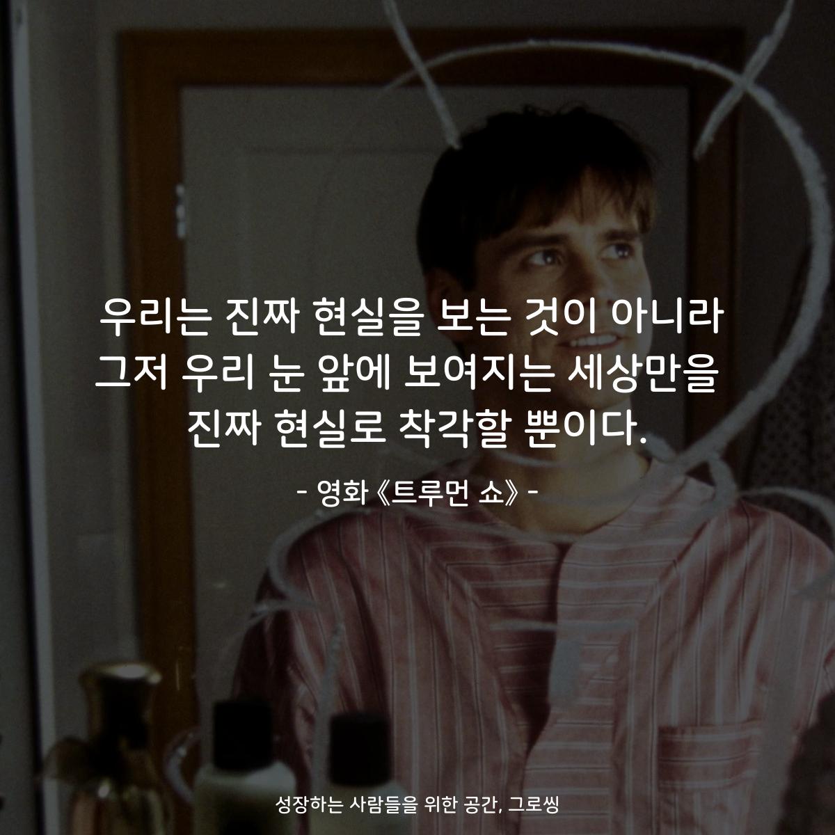 우리는 진짜 현실을 보는 것이 아니라 그저 우리 눈 앞에 보여지는 세상만을  진짜 현실로 착각할 뿐이다. - 영화 《트루먼 쇼》