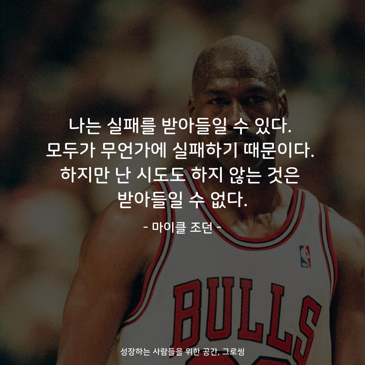 나는 실패를 받아들일 수 있다. 모두가 무언가에 실패하기 때문이다. 하지만 난 시도도 하지 않는 것은 받아들일 수 없다. - 마이클 조던