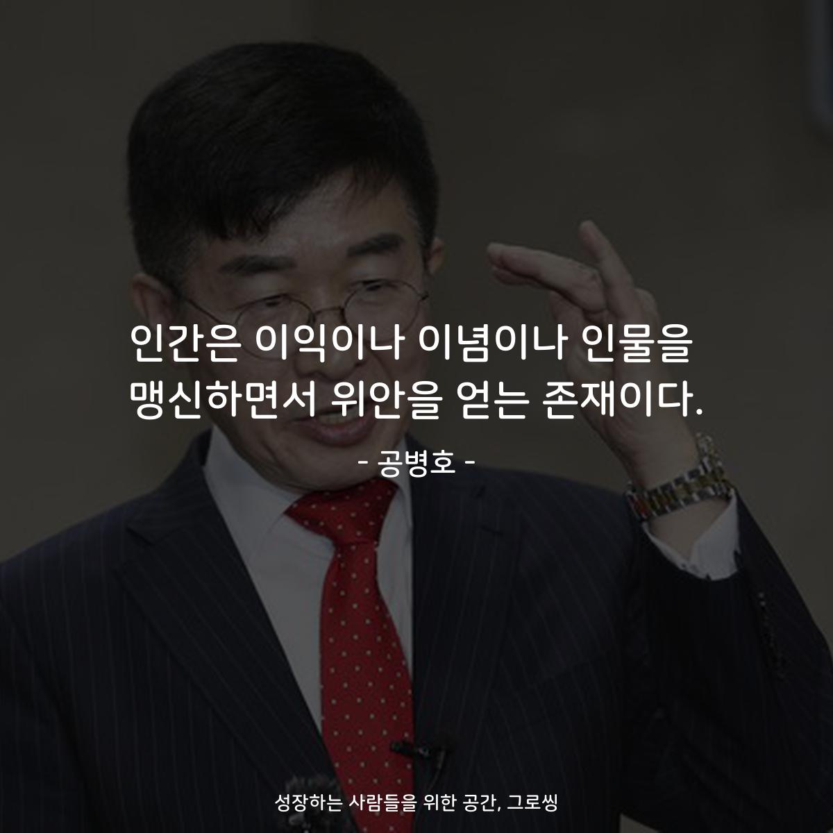 인간은 이익이나 이념이나 인물을 맹신하면서 위안을 얻는 존재이다. - 공병호