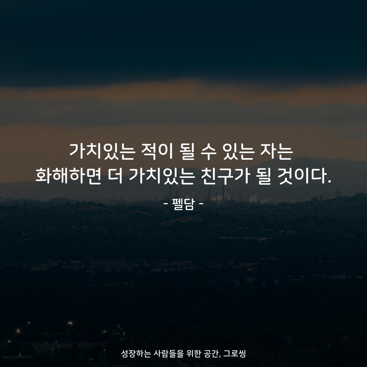 가치있는 적이 될 수 있는 자는 화해하면 더 가치있는 친구가 될 것이다. - 펠담
