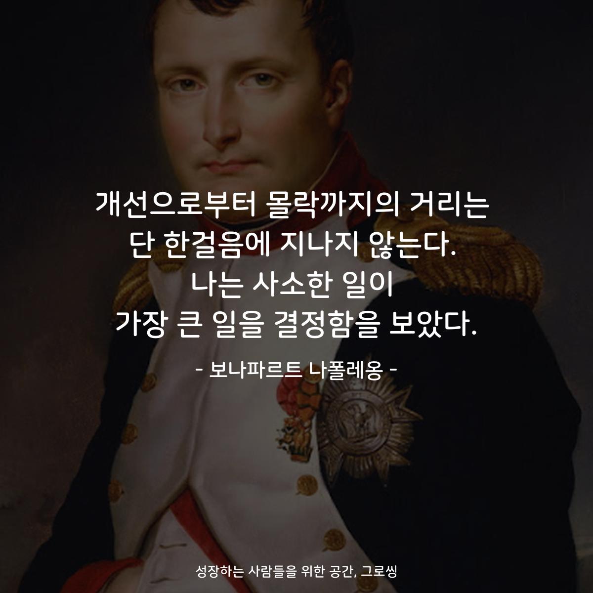 개선으로부터 몰락까지의 거리는 단 한걸음에 지나지 않는다. 나는 사소한 일이 가장 큰 일을 결정함을 보았다. - 보나파르트 나폴레옹
