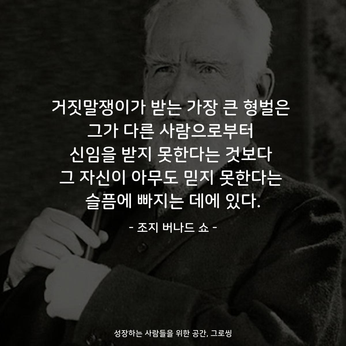 거짓말쟁이가 받는 가장 큰 형벌은 그가 다른 사람으로부터 신임을 받지 못한다는 것보다 그 자신이 아무도 믿지 못한다는 슬픔에 빠지는 데에 있다. - 조지 버나드 쇼