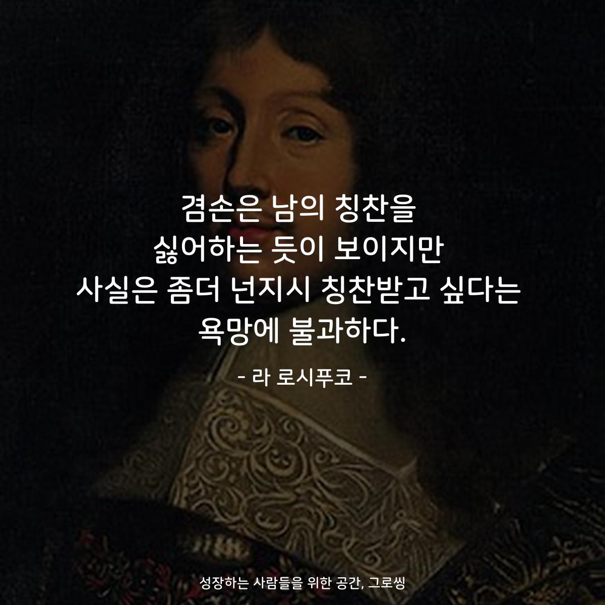 겸손은 남의 칭찬을 싫어하는 듯이 보이지만 사실은 좀더 넌지시 칭찬받고 싶다는 욕망에 불과하다. - 라 로시푸코
