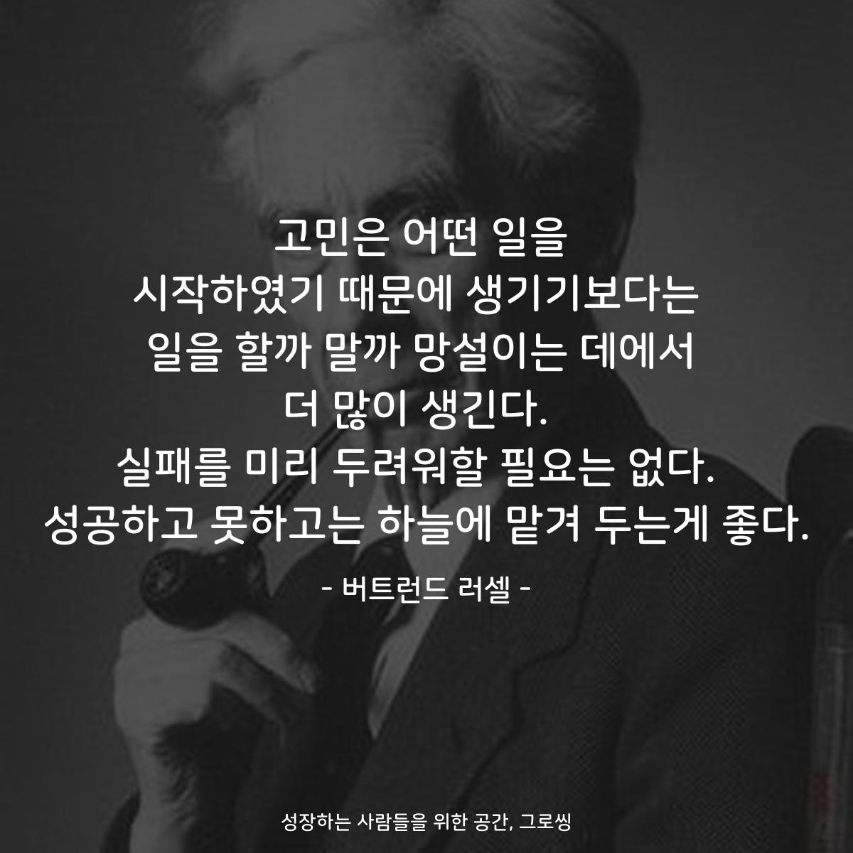 고민은 어떤 일을 시작하였기 때문에 생기기보다는  일을 할까 말까 망설이는 데에서 더 많이 생긴다.  실패를 미리 두려워할 필요는 없다.  성공하고 못하고는 하늘에 맡겨 두는게 좋다. - 버트런드 러셀