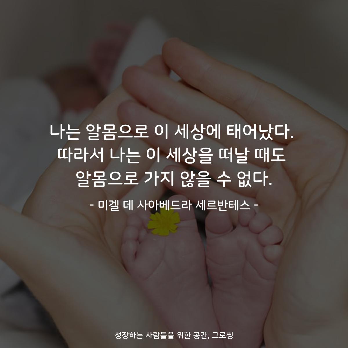 나는 알몸으로 이 세상에 태어났다. 따라서 나는 이 세상을 떠날 때도 알몸으로 가지 않을 수 없다. - 미겔 데 사아베드라 세르반테스