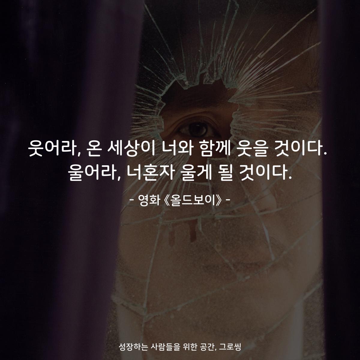 웃어라, 온 세상이 너와 함께 웃을 것이다. 울어라, 너혼자 울게 될 것이다. - 영화 《올드보이》