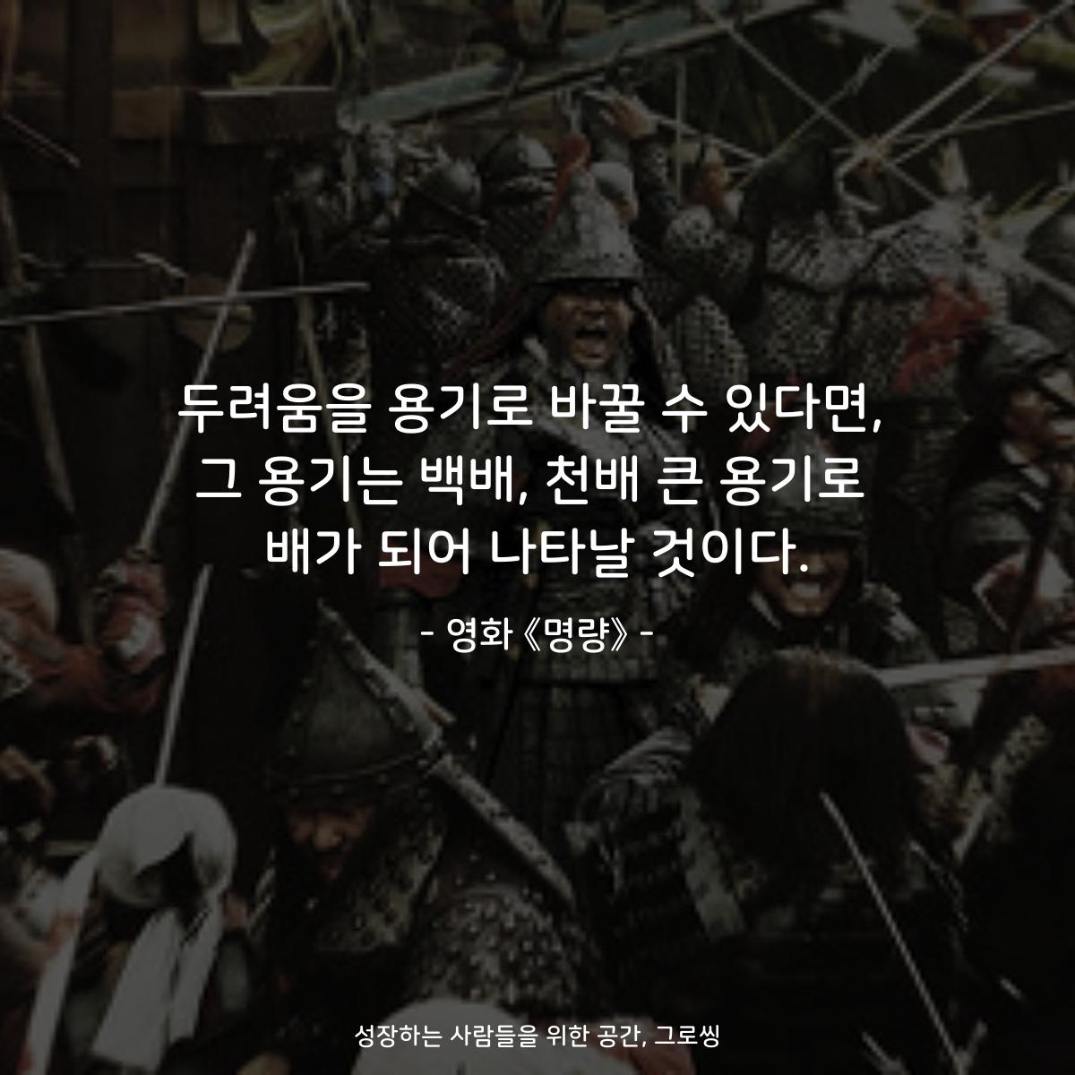 두려움을 용기로 바꿀 수 있다면, 그 용기는 백배, 천배 큰 용기로 배가 되어 나타날 것이다. - 영화 《명량》