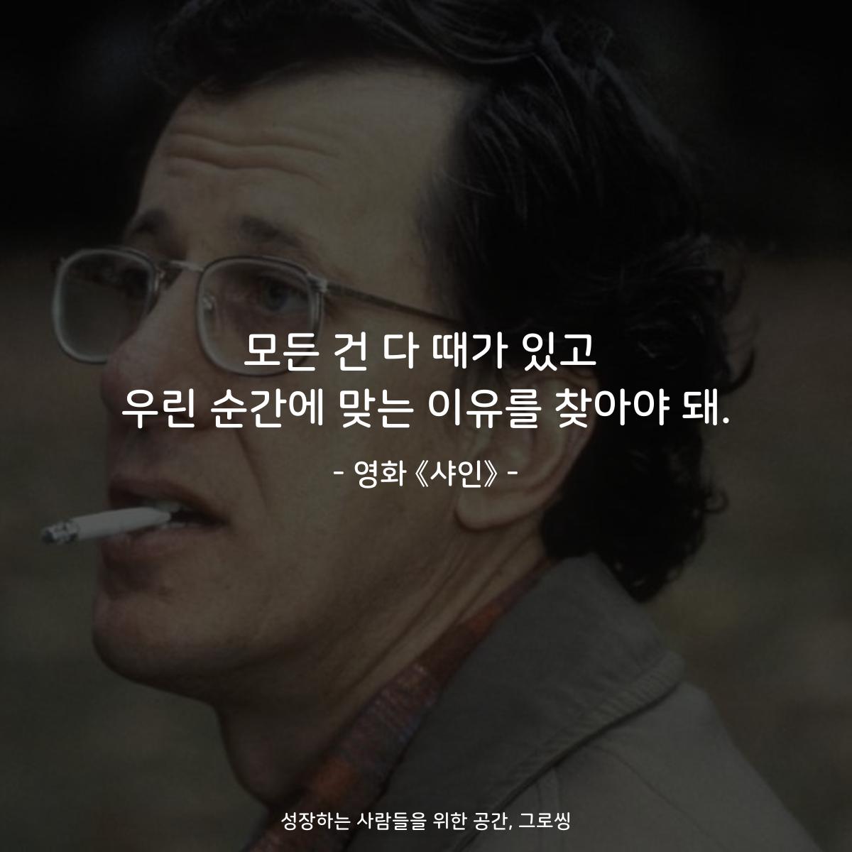 모든 건 다 때가 있고 우린 순간에 맞는 이유를 찾아야 돼. - 영화 《샤인》