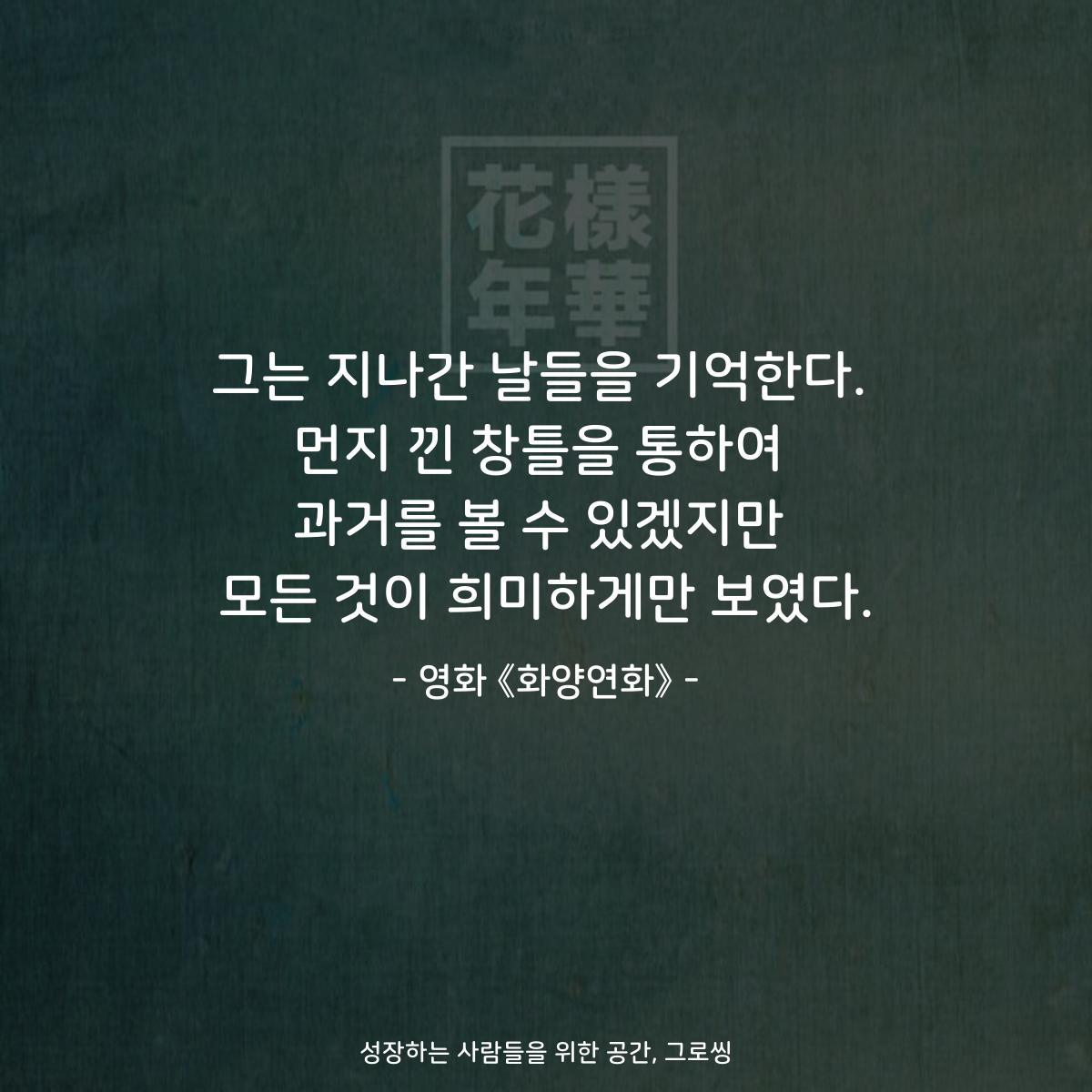 그는 지나간 날들을 기억한다. 먼지 낀 창틀을 통하여 과거를 볼 수 있겠지만 모든 것이 희미하게만 보였다. - 영화 《화양연화》