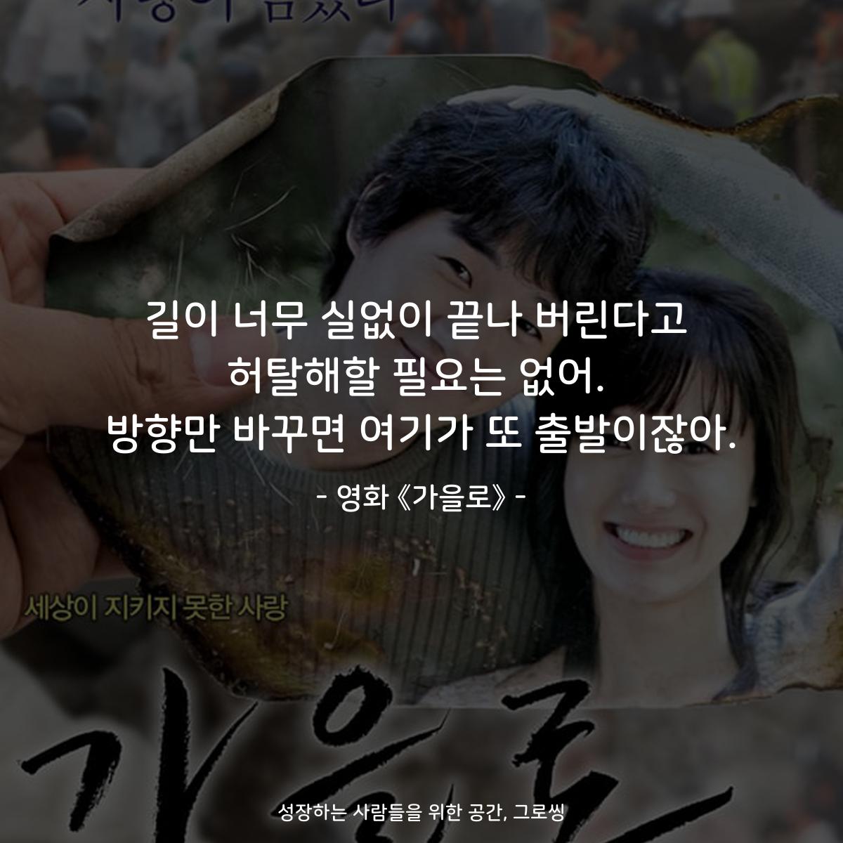 길이 너무 실없이 끝나 버린다고 허탈해할 필요는 없어. 방향만 바꾸면 여기가 또 출발이잖아. - 영화 《가을로》
