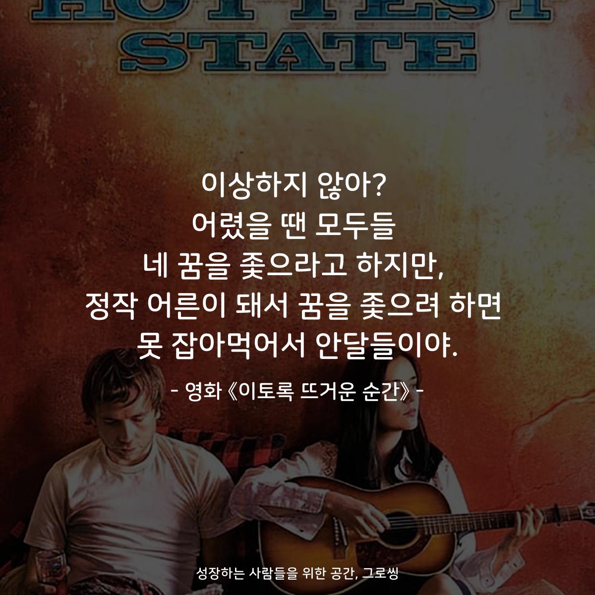 이상하지 않아? 어렸을 땐 모두들 네 꿈을 좇으라고 하지만, 정작 어른이 돼서 꿈을 좇으려 하면 못 잡아먹어서 안달들이야. - 영화 《이토록 뜨거운 순간》