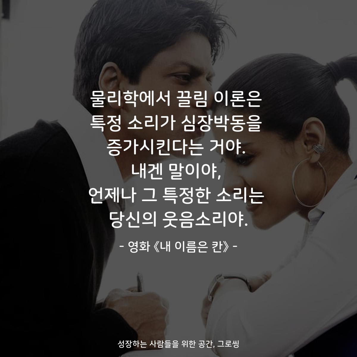 물리학에서 끌림 이론은 특정 소리가 심장박동을 증가시킨다는 거야. 내겐 말이야, 언제나 그 특정한 소리는 당신의 웃음소리야. - 영화 《내 이름은 칸》