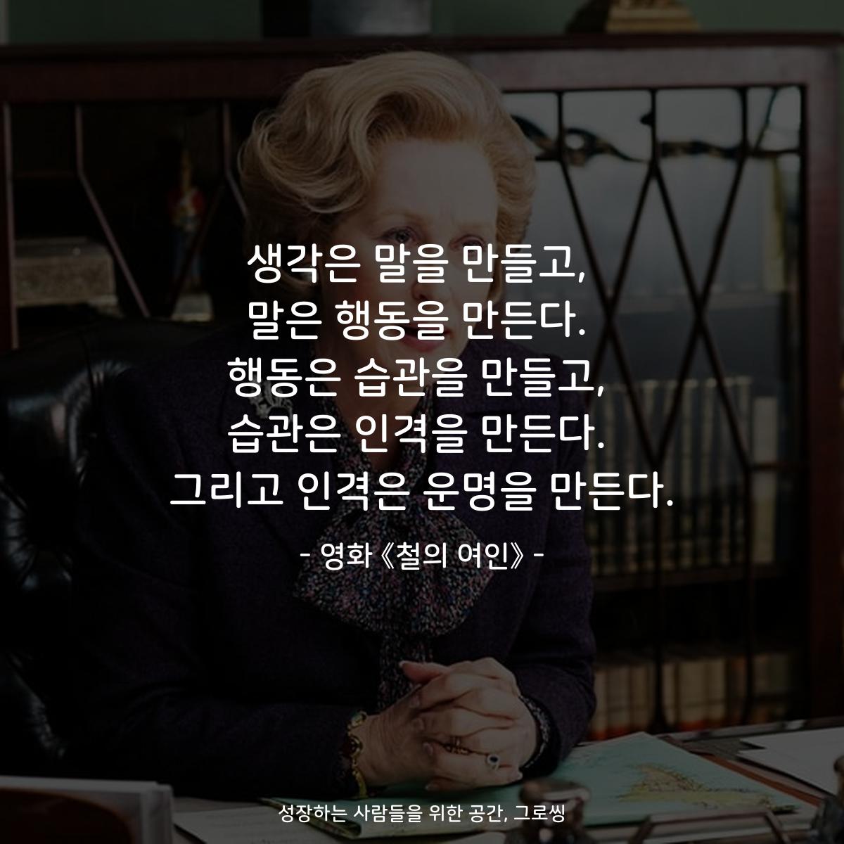 생각은 말을 만들고, 말은 행동을 만든다. 행동은 습관을 만들고, 습관은 인격을 만든다. 그리고 인격은 운명을 만든다. - 영화 《철의 여인》