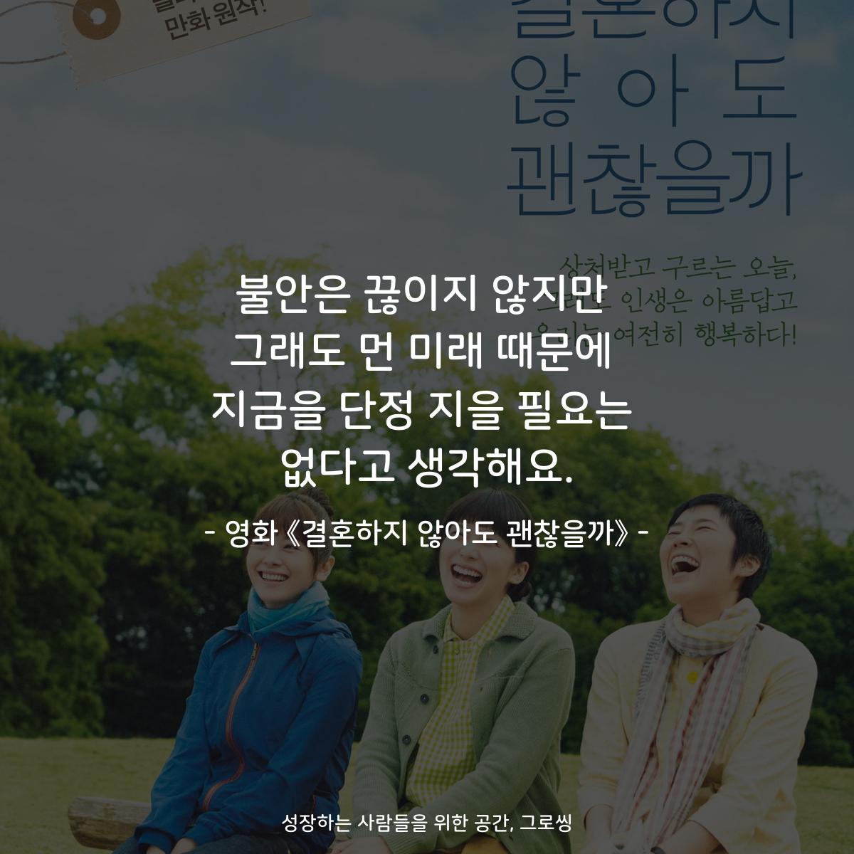 불안은 끊이지 않지만 그래도 먼 미래 때문에 지금을 단정 지을 필요는 없다고 생각해요. - 영화 《결혼하지 않아도 괜찮을까》
